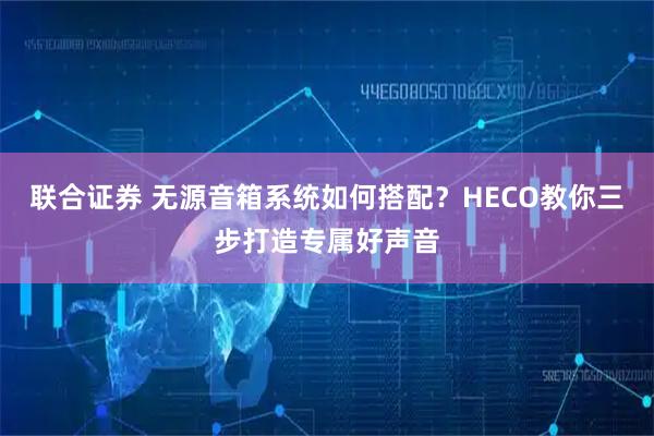 联合证券 无源音箱系统如何搭配？HECO教你三步打造专属好声音