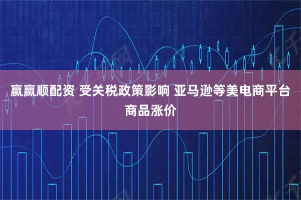 赢赢顺配资 受关税政策影响 亚马逊等美电商平台商品涨价