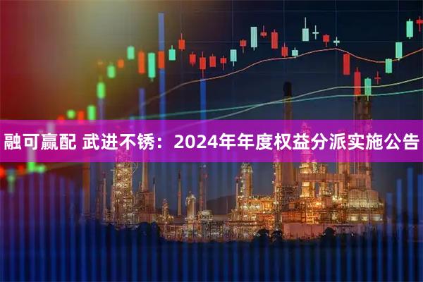 融可赢配 武进不锈：2024年年度权益分派实施公告