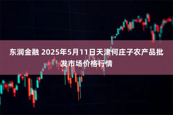 东润金融 2025年5月11日天津何庄子农产品批发市场价格行情