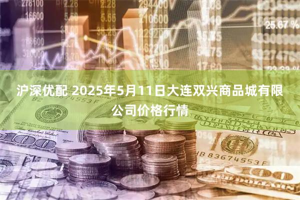 沪深优配 2025年5月11日大连双兴商品城有限公司价格行情