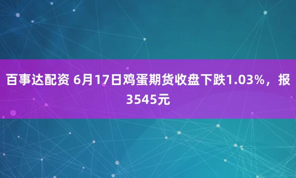 百事达配资 6月17日鸡蛋期货收盘下跌1.03%，报3545元