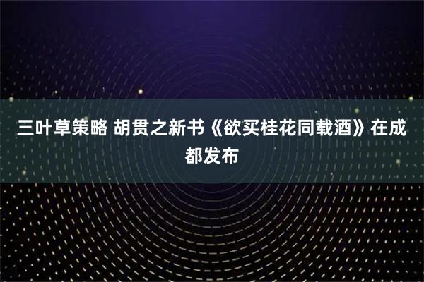 三叶草策略 胡贯之新书《欲买桂花同载酒》在成都发布