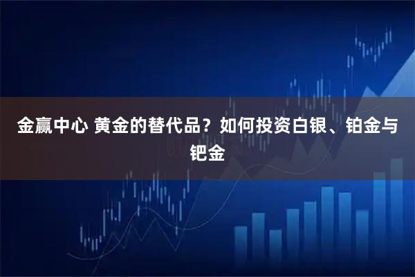 金赢中心 黄金的替代品？如何投资白银、铂金与钯金