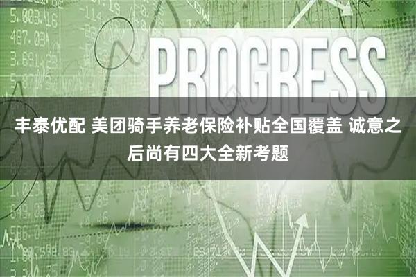 丰泰优配 美团骑手养老保险补贴全国覆盖 诚意之后尚有四大全新考题
