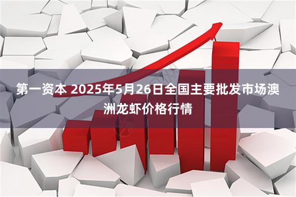 第一资本 2025年5月26日全国主要批发市场澳洲龙虾价格行情