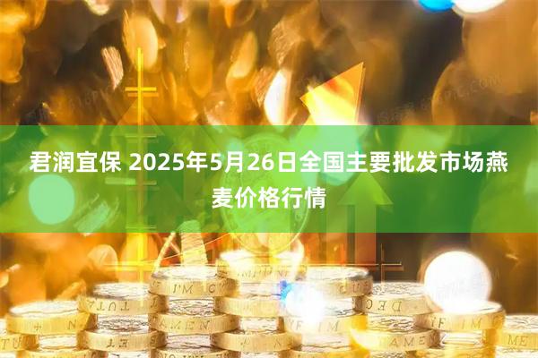 君润宜保 2025年5月26日全国主要批发市场燕麦价格行情