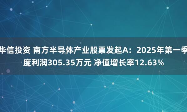华信投资 南方半导体产业股票发起A：2025年第一季度利润305.35万元 净值增长率12.63%