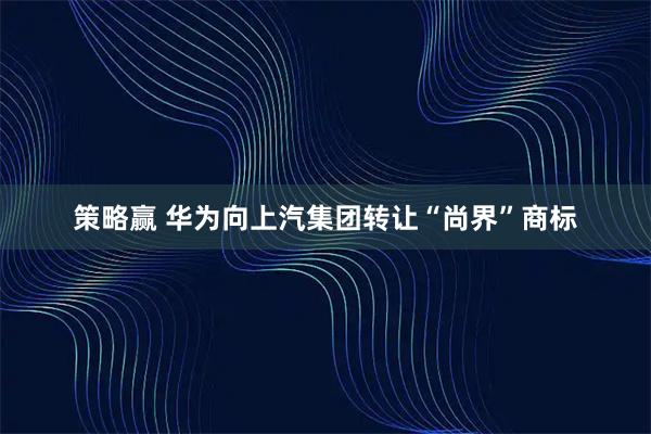 策略赢 华为向上汽集团转让“尚界”商标