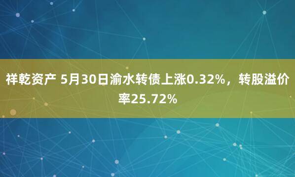 祥乾资产 5月30日渝水转债上涨0.32%，转股溢价率25.72%