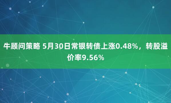 牛顾问策略 5月30日常银转债上涨0.48%，转股溢价率9.56%