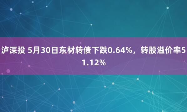 泸深投 5月30日东材转债下跌0.64%，转股溢价率51.12%