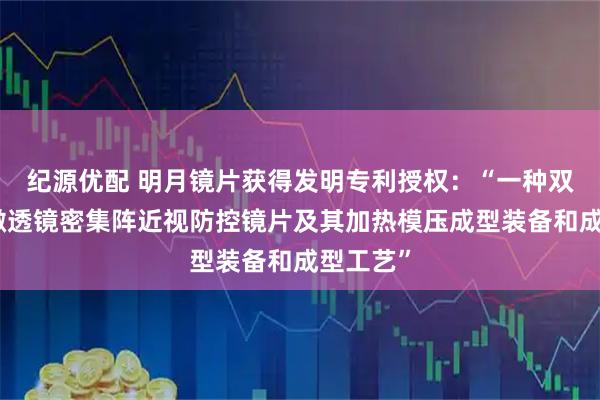 纪源优配 明月镜片获得发明专利授权：“一种双面复合微透镜密集阵近视防控镜片及其加热模压成型装备和成型工艺”