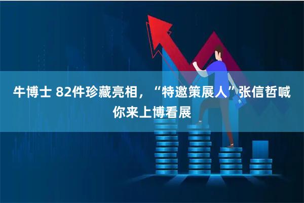 牛博士 82件珍藏亮相，“特邀策展人”张信哲喊你来上博看展