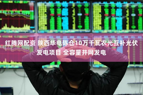 红腾网配资 陕西华电陈仓10万千瓦农光互补光伏发电项目 全容量并网发电