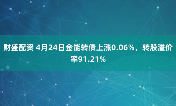 财盛配资 4月24日金能转债上涨0.06%，转股溢价率91.21%