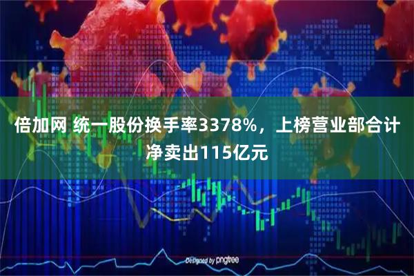 倍加网 统一股份换手率3378%，上榜营业部合计净卖出115亿元