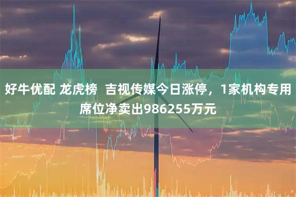 好牛优配 龙虎榜  吉视传媒今日涨停，1家机构专用席位净卖出986255万元