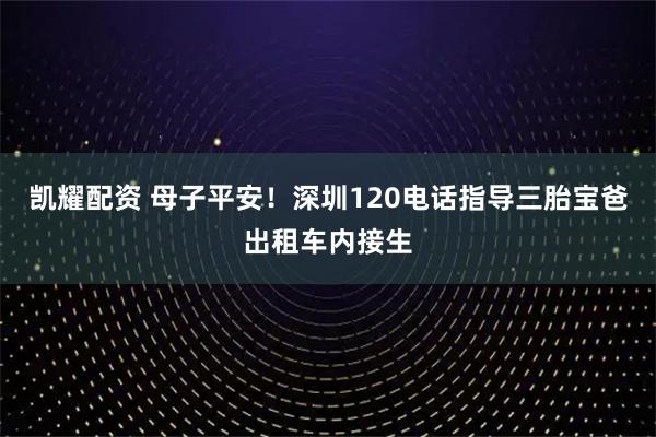 凯耀配资 母子平安！深圳120电话指导三胎宝爸出租车内接生