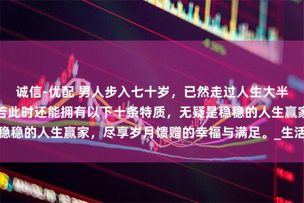 诚信-优配 男人步入七十岁，已然走过人生大半旅程，历经风雨沧桑。若此时还能拥有以下十条特质，无疑是稳稳的人生赢家，尽享岁月馈赠的幸福与满足。_生活_老人_家庭