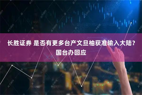 长胜证券 是否有更多台产文旦柚获准输入大陆？国台办回应
